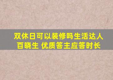 双休日可以装修吗生活达人百晓生 优质答主应答时长